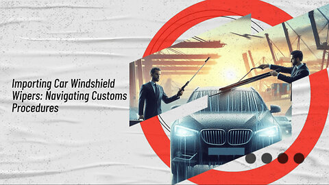 Mastering the Import Process: Importing Car Windshield Wipers into the USA