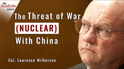 The Threat of War (Nuclear) With China – Col. Lawrence Wilkerson