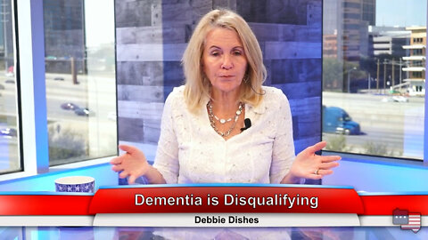 Dementia is Disqualifying | Debbie Dishes 3.28.22