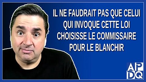 Il ne faudrait pas que celui qui invoque cette loi choisisse le commissaire pour le blanchir.