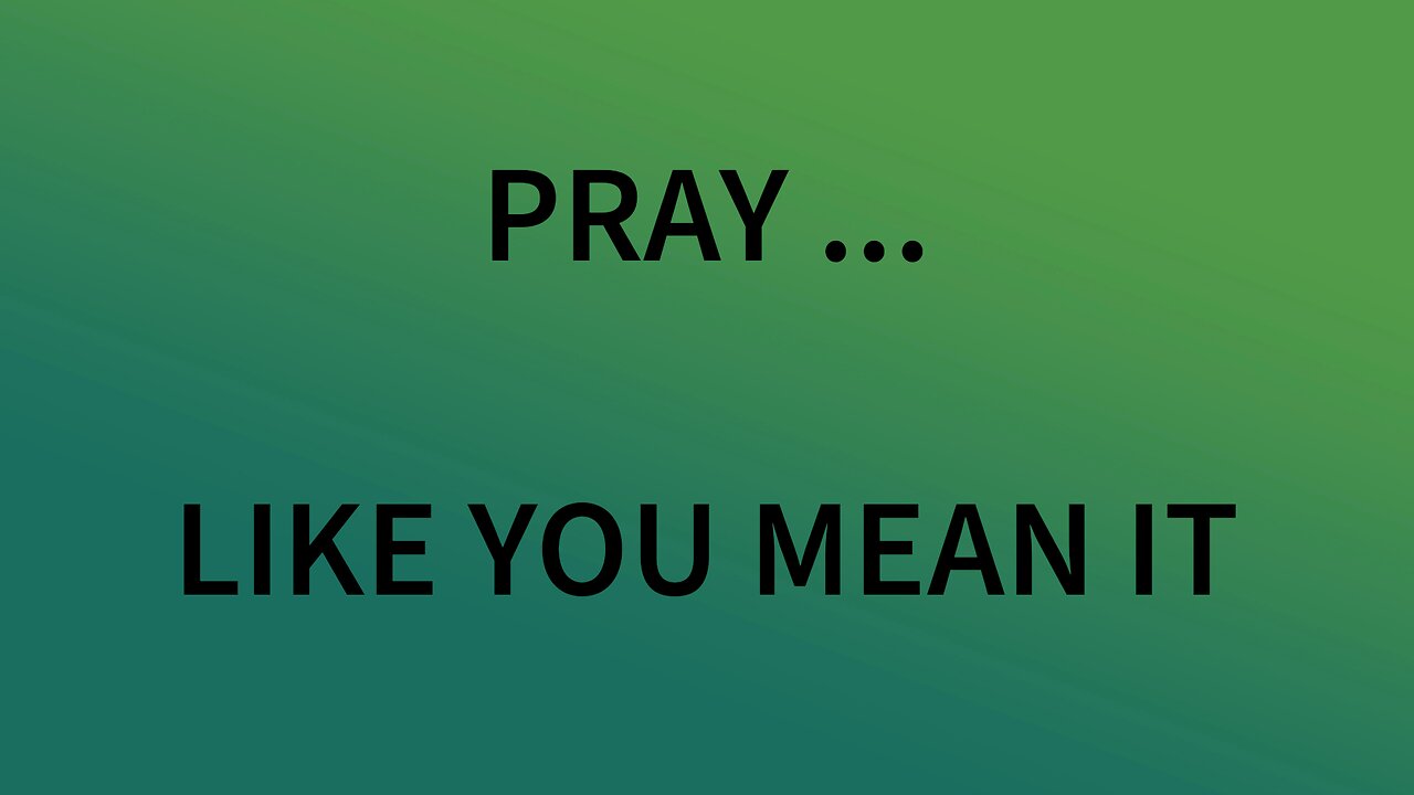 PRAY LIKE YOU MEAN IT …