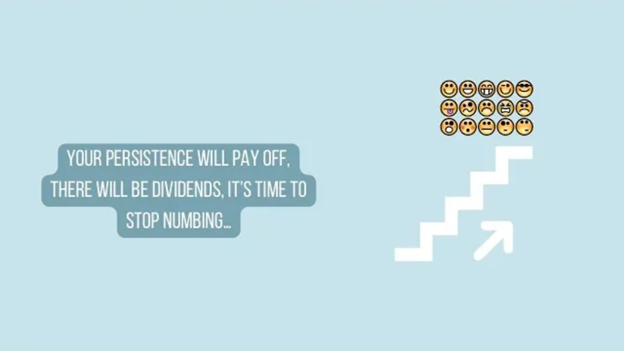 Your persistence WILL pay off, there will be DIVIDENDS, it’s time to stop numbing…