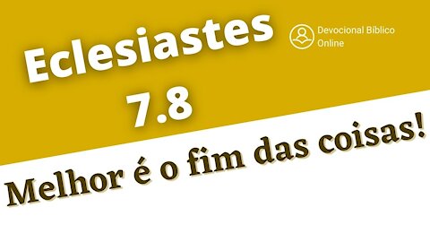 Eclesiastes 7.8 - Melhor é o fim das coisas do que o seu princípio!