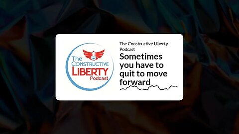 The Constructive Liberty Podcast - Sometimes you have to quit to move forward