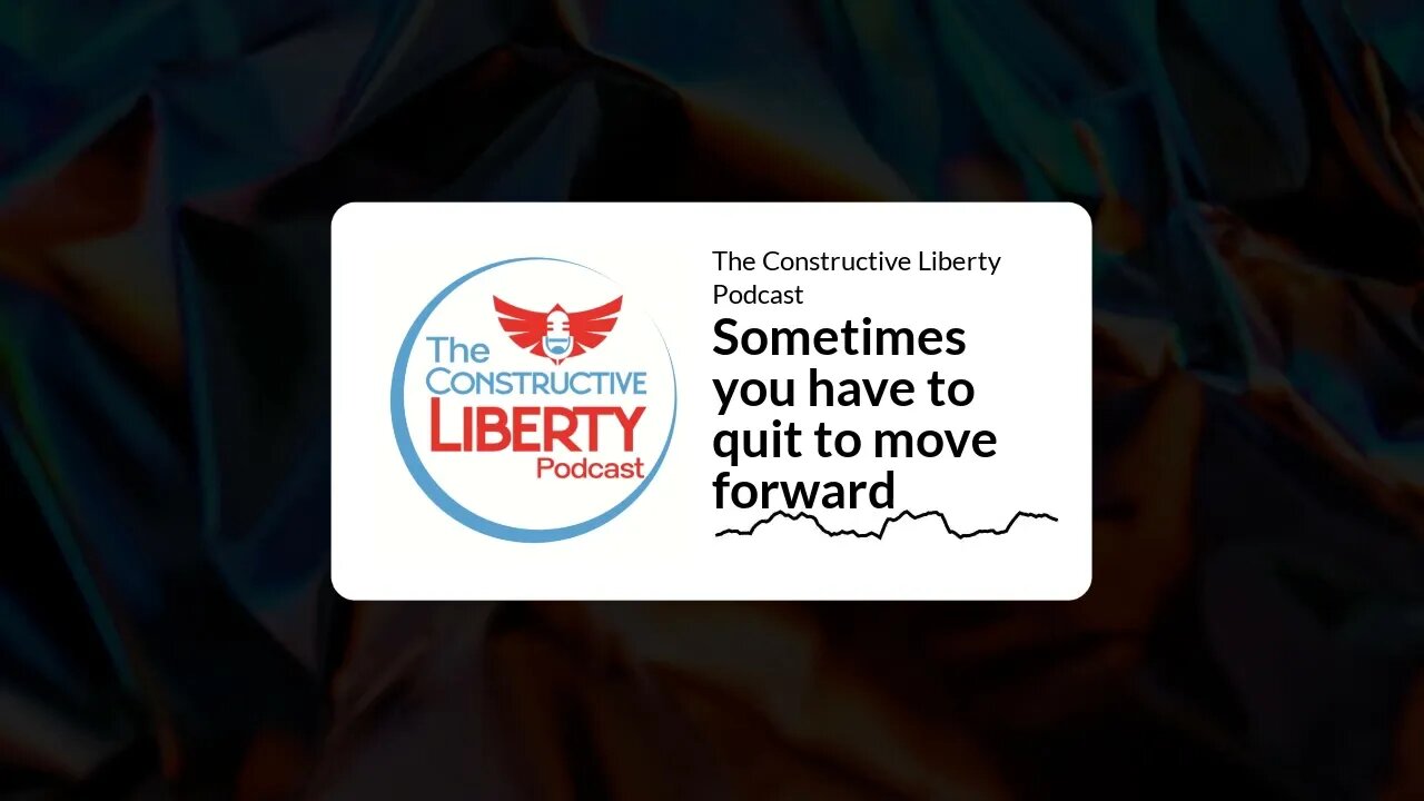 The Constructive Liberty Podcast - Sometimes you have to quit to move forward