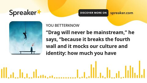 “Drag will never be mainstream,” he says, “because it breaks the fourth wall and it mocks our cultur