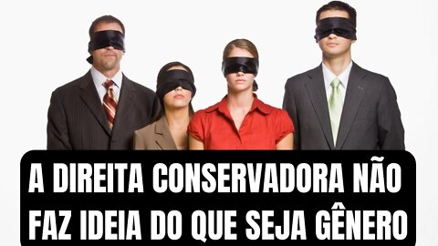 A DIREITA CONSERVADORA NÃO FAZ IDEIA DO QUE SEJA GÊNERO