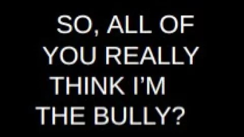 YOU THINK I'M THE BULLY?