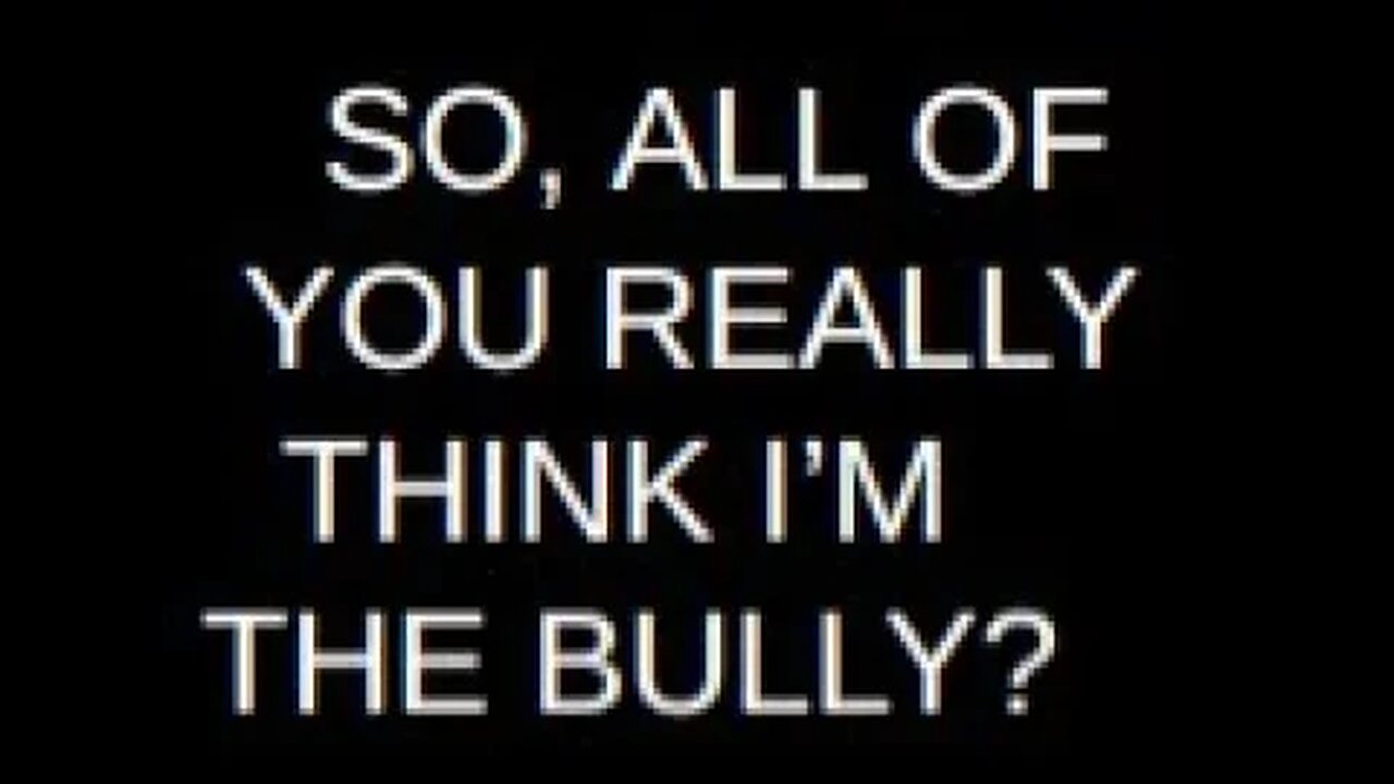 YOU THINK I'M THE BULLY?