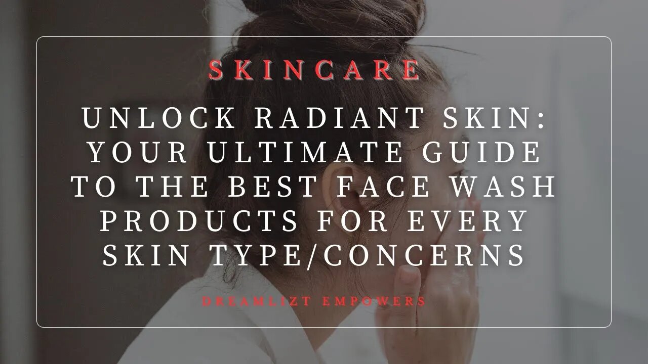 Unlock Radiant Skin: Your Ultimate Guide to the Best Face Wash Products for Every Skin Type/Concerns