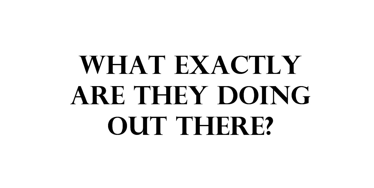 What exactly are they doing out there?