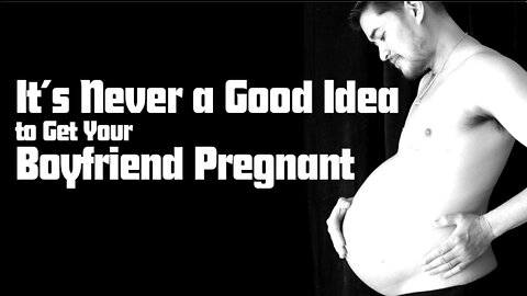 IT'S NEVER A GOOD IDEA TO GET YOUR BOYFRIEND PREGNANT