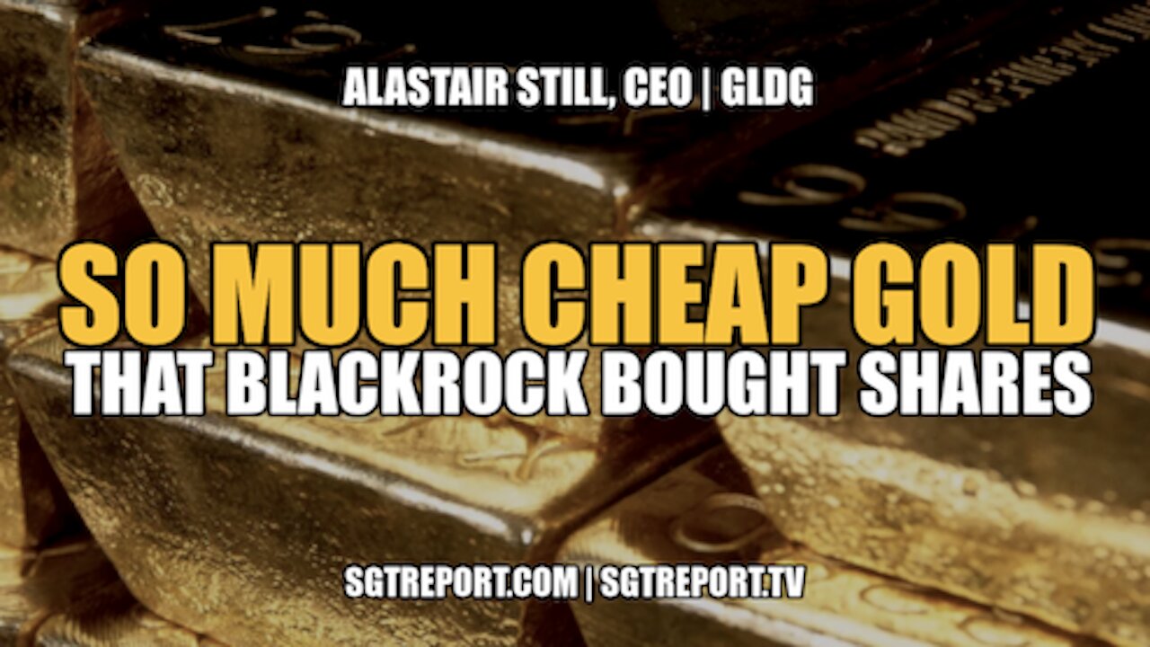 SO MUCH CHEAP ($5) GOLD THAT BLACKROCK BOUGHT SHARES!! -- ALASTAIR STILL