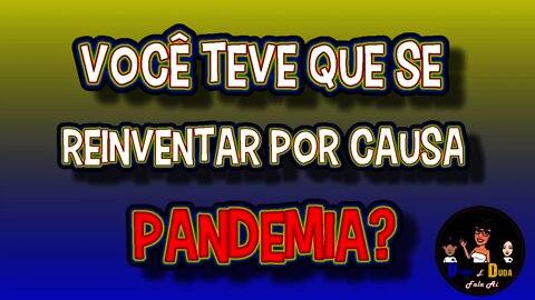 Você teve que se reinventarar por causa da pandemia?