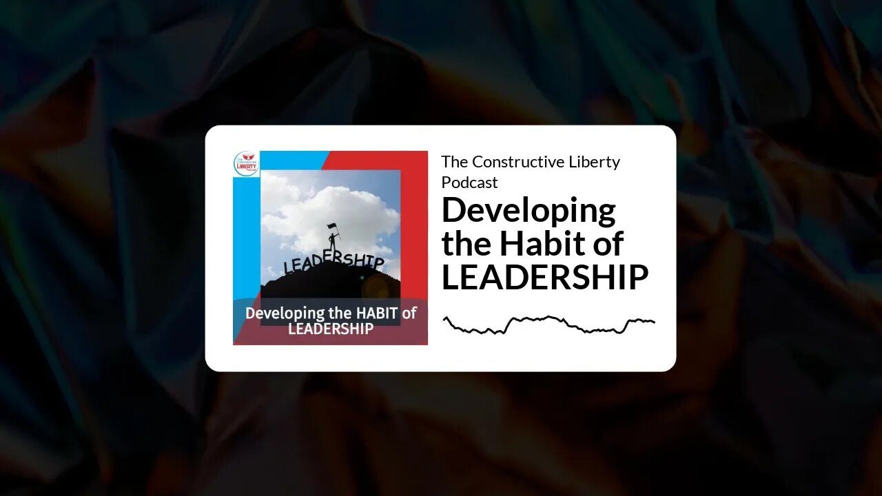 The Constructive Liberty Podcast - Developing the Habit of LEADERSHIP