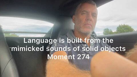 Language is built from the mimicked sounds of solid objects. Moment 274