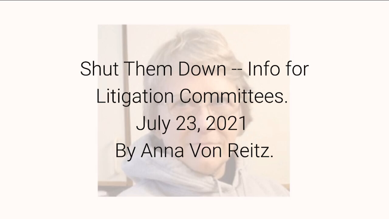 Shut Them Down -- Info for Litigation Committees July 23, 2021 By Anna Von Reitz