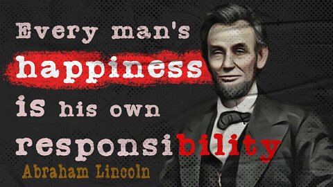 Every man’s happiness is his own responsibility— Abraham Lincoln