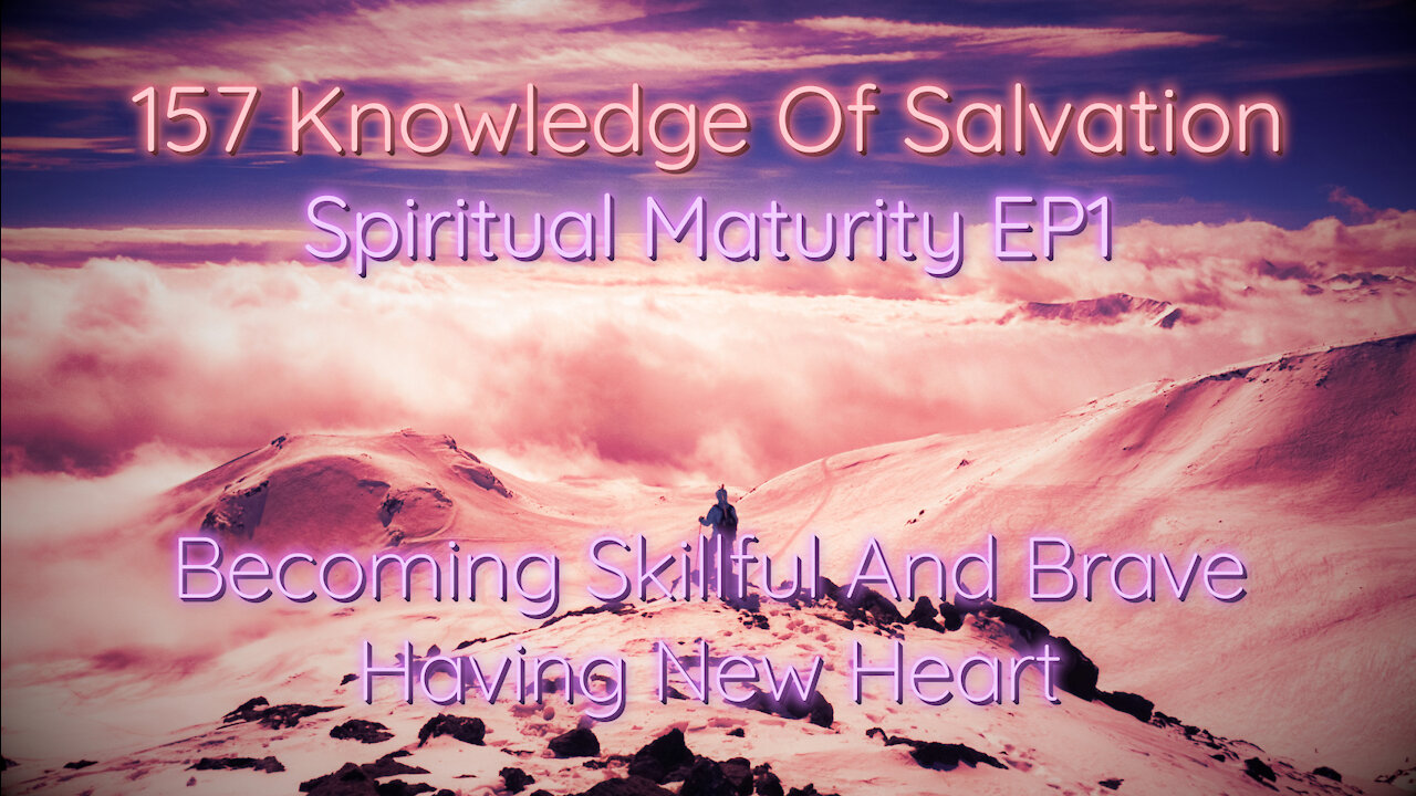 157 Knowledge Of Salvation - Spiritual Maturity EP1 - Becoming Skillful And Brave, Having New Heart