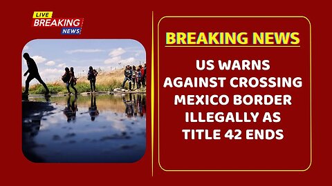 US warns against crossing Mexico border illegally as Title 42 ends