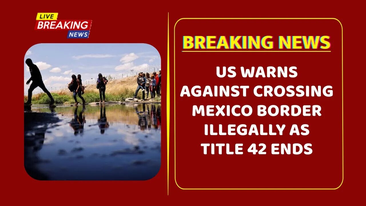 US warns against crossing Mexico border illegally as Title 42 ends
