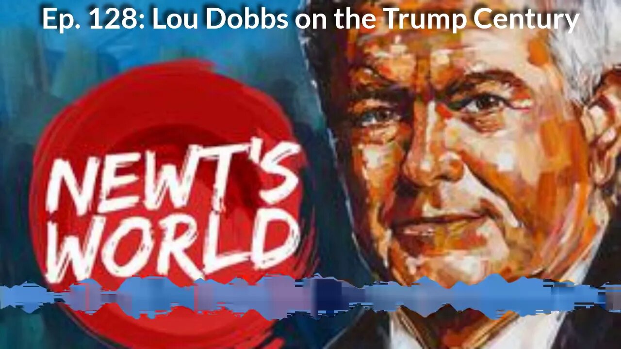 Newt's World Ep 128: Lou Dobbs on the Trump Century