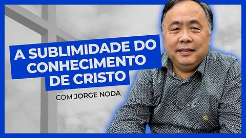 A SUBLIMIDADE DO CONHECIMENTO DE CRISTO | Jorge Noda