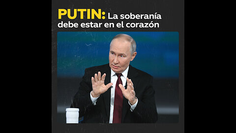 Putin: “La soberanía es algo muy importante, tiene que estar en el corazón”