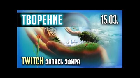 ТВОРЕНИЕ. TWITCH. ЭФИР от 15.03.