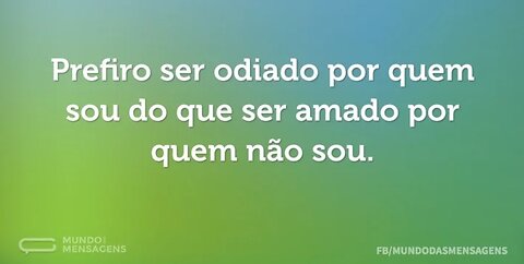 Prefiro ser odiado por quem sou, do que ser amado por quem não sou!