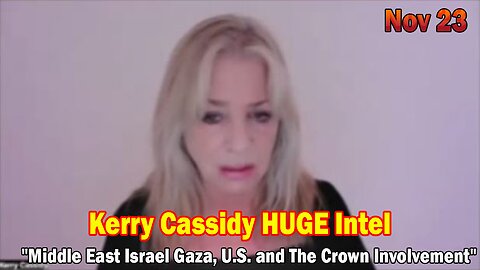 Kerry Cassidy HUGE Intel 11-23-23: "Middle East Israel Gaza, U.S. and The Crown Involvement"