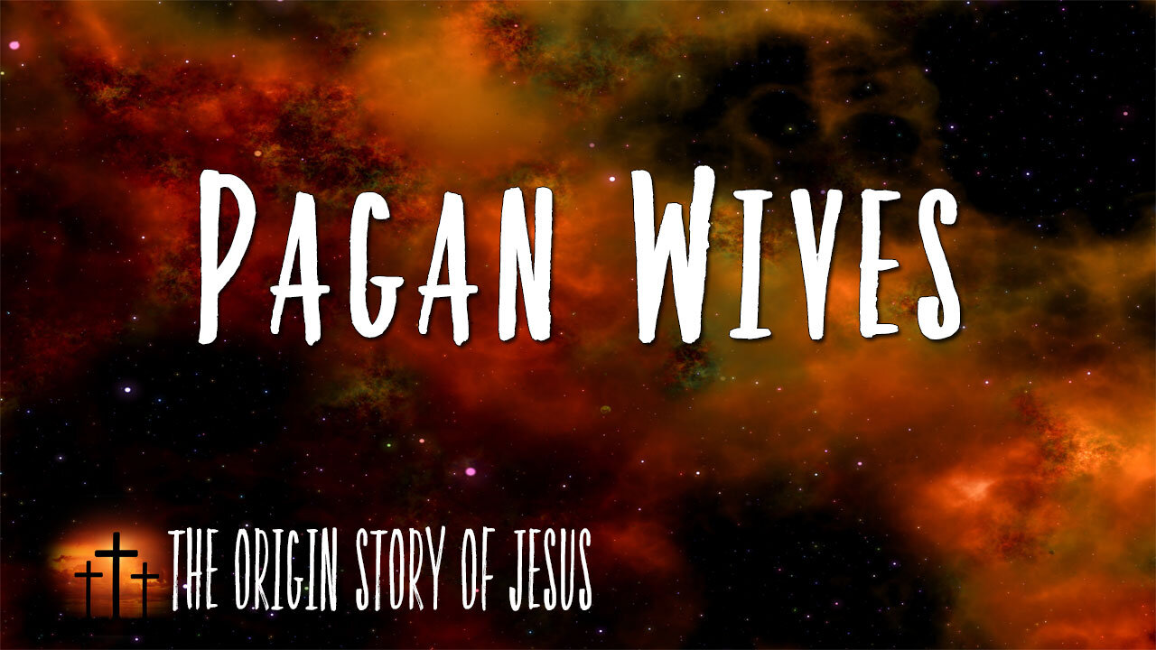 THE ORIGIN STORY OF JESUS Part 83: Pagan Wives