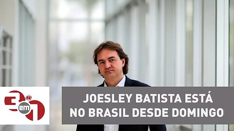 Joesley Batista está no Brasil desde domingo
