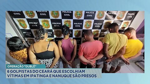 Operação "Dublê": 6 golpistas do Ceará que escolhiam vítimas em Ipatinga e Nanuque são presos.