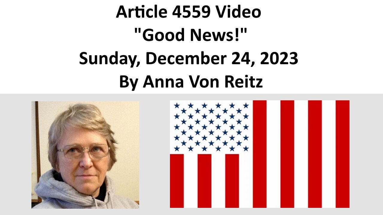 Article 4559 Video - Good News! - Sunday, December 24, 2023 By Anna Von Reitz