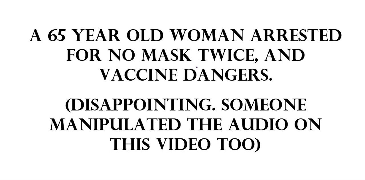 A 65 year old woman arrested for no mask twice and vaccine dangers.