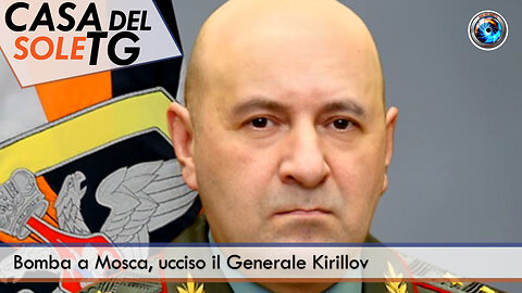 CasaDelSoleTG 17.12.24 - Bomba a Mosca, ucciso il Generale Kirillov