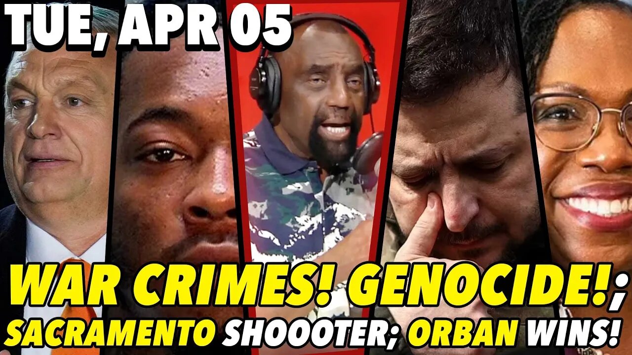 04/05/22 Tue: War Crimes & Genocide!; Shocking Identity of Sacramento Shooter?