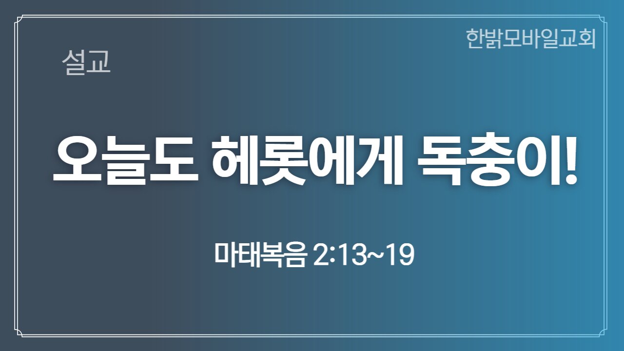 [설교] 오늘도 헤롯에게 독충이! (마 2:13~19) 221218(일) 한밝모바일교회 김시환 목사