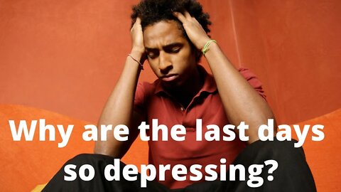 Why are the last days so depressing?