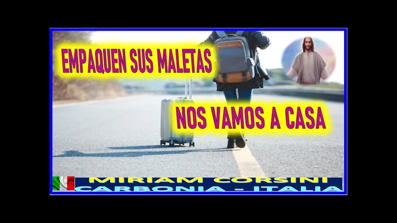 EMPAQUEN SUS MALETAS NOS VAMOS A CASA - MENSAJE DE JESUCRISTO A MIRIAM CORSINI