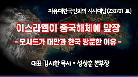 이스라엘이 중국해체에 앞장-모사드가 대만과 한국에 방문한 이유 (230701 토) [자유대한국민회의 시사대담] 대표 김시환 목사 * 성상훈 본부장