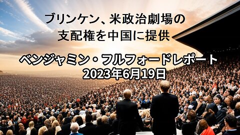 ベンジャミン・フルフォードレポート 2023年6月19日 ブリンケン、米政治劇場の支配権を中国に提供
