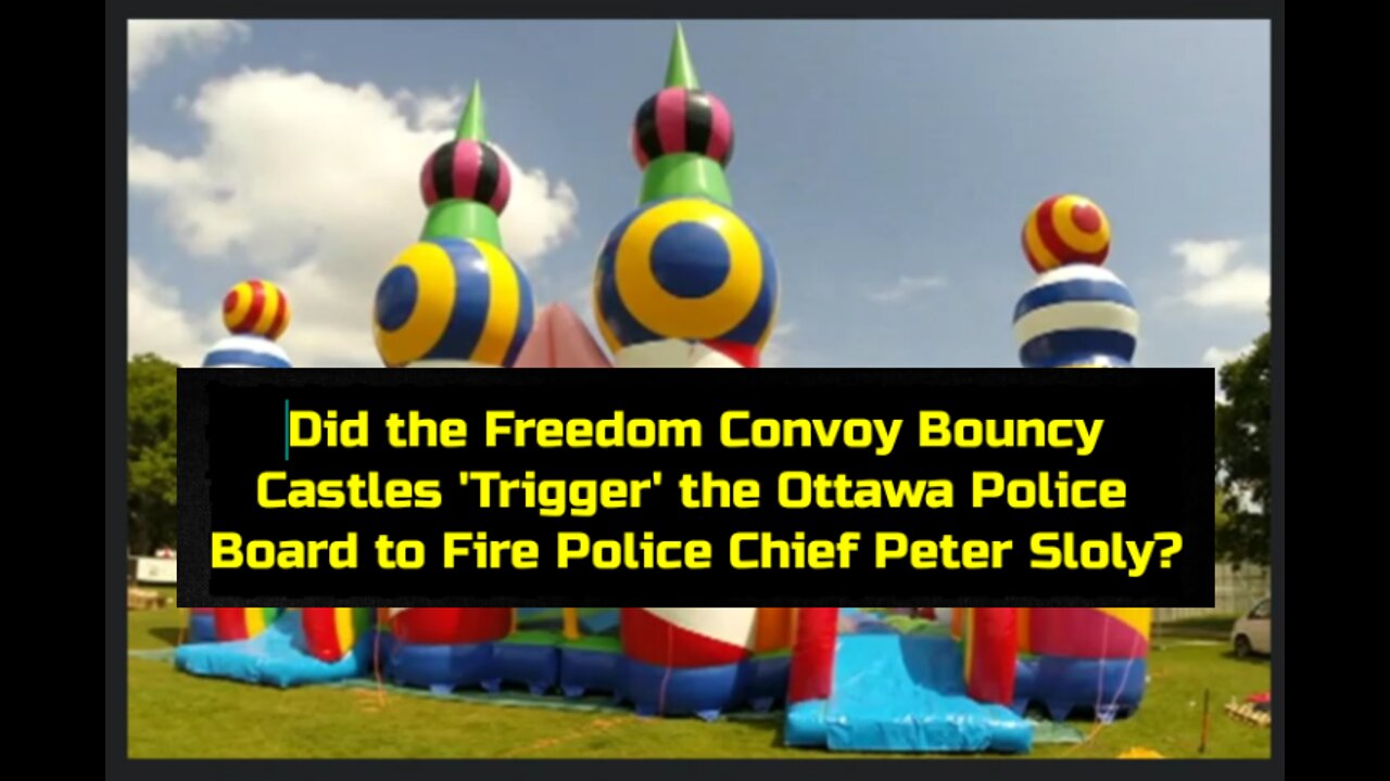 Did the Freedom Convoy Bouncy Castles 'Trigger' the Ottawa Police Board to Fire Chief Peter Sloly?