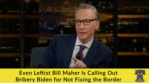 Even Leftist Bill Maher Is Calling Out Bribery Biden for Not Fixing the Border