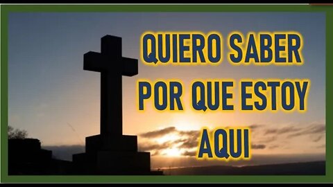 QUIERO SABER POR QUE ESTOY AQUI