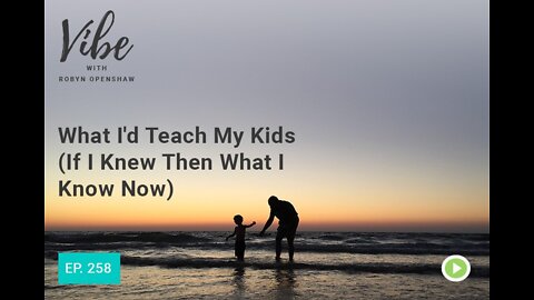 WHAT I’D TEACH MY KIDS (IF I KNEW THEN WHAT I KNOW NOW)