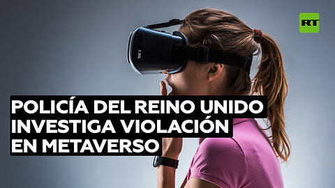 La Policía británica investiga por primera vez una violación virtual en el metaverso