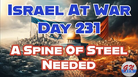 GNITN Special Edition Israel At War Day 231: A Spine Of Steel Needed