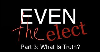 Even The Elect Part 3: What Is Truth?